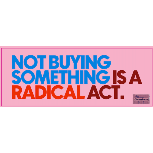 Not buying something is a radical act.