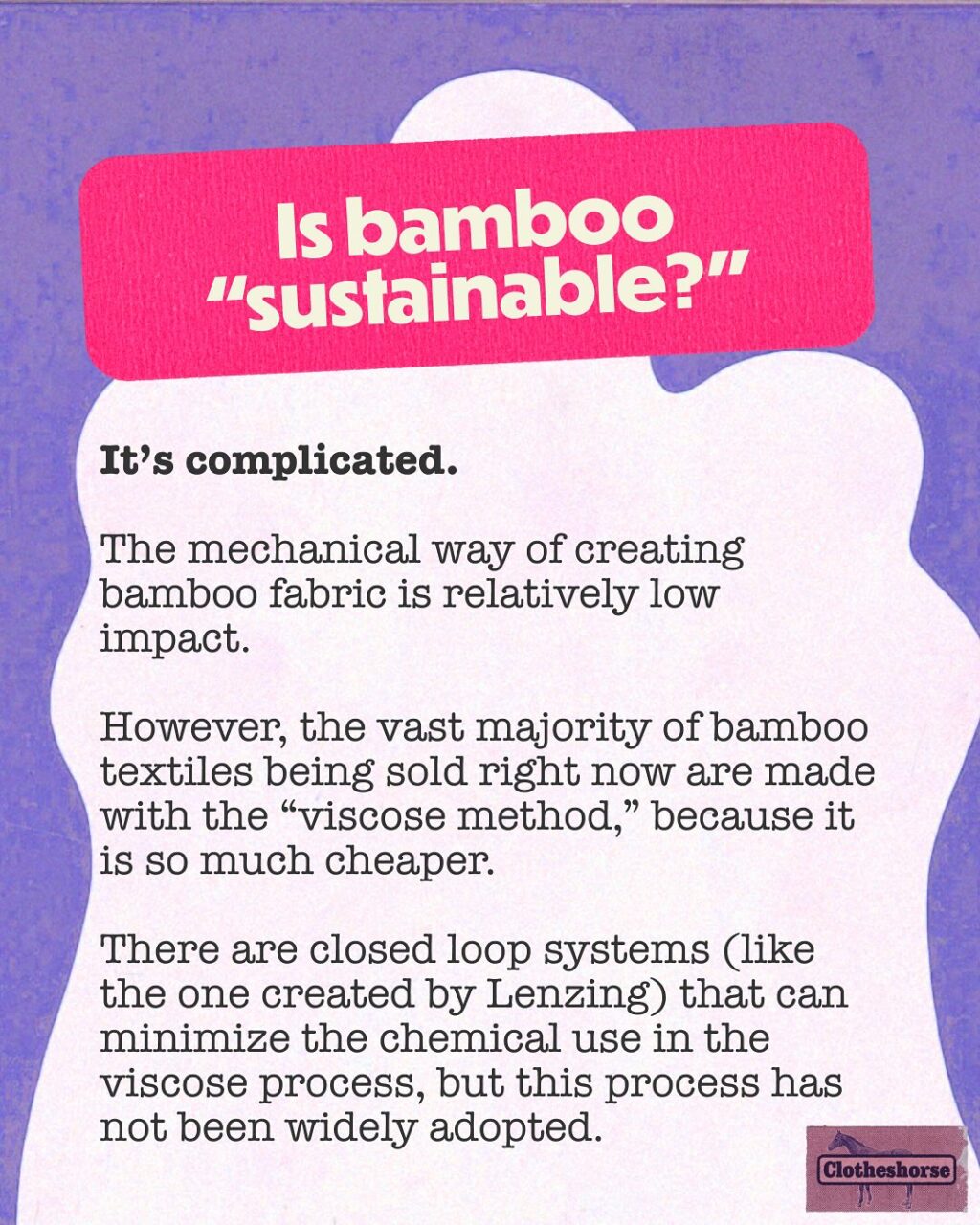 What are the goals of this series about fabrics?

These are NOT the goals: Making you feel guilty. Getting you to throw out all of your clothes. Filling you with a sense of panic and/or despair.

This is the goal: educating you about all of these fabrics, how they are made, what that impact is, and how to care for them properly.

Yes, knowledge can be overwhelming and disappointing...but it’s also EMPOWERING! Every fabric has a catch. And it’s important for us to know the “catch” to those fabrics so we can make the best decisions. And furthermore, it feels good in a surprising way to uncover more ways in which retailers and brands have been misleading us!

Many of these fabrics have been used as a means of greenwashing. The goal of greenwashing? To get us to continue over shopping and over consuming by misleading us into believing that these fabrics are either “good” for the planet (and therefore we should buy more if we want to save the planet) or have zero impact on the planet (obviously not true). Greenwashing sells us the illusion that we can still buy lots of clothes that we will barely wear. Greenwashing tells us “go ahead...get a new dress for every party or buy into every single trend.” When your entire business model depends on overconsumption, you’re going to do everything you can to trick people into buying more.

Hi, my name is Amanda and I have been bamboo-zled. Meaning: I have fallen for some claims about bamboo fabric that were just too good to be true! Bamboo actually has a lot of sensory qualities that I appreciate, but it is at the center of a lot of greenwashing.

THERE IS NO MIRACLE FABRIC THAT ALLOWS US TO CONTINUE TO OVERCONSUME CLOTHING/TEXTILES...especially to the level that the fast fashion model requires. Bamboo is great for greenwashing because we can see that it grows super fast. It’s super hardy and uses little water. The house we rented when we lived in Austin had a mini bamboo forest in the backyard and it grew so fast! But I can also see that turning bamboo into fabric isn’t simple. And my brain can’t even begin to understand just how much bamboo would be required to make lots of clothes for lots of people.